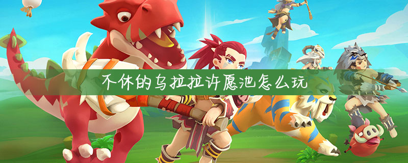不休的乌拉拉许愿池怎么玩