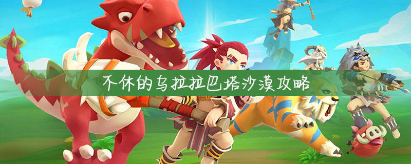 不休的乌拉拉巴塔沙漠攻略