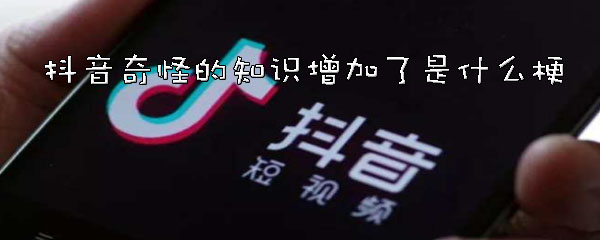 抖音奇怪的知识增加了是什么梗